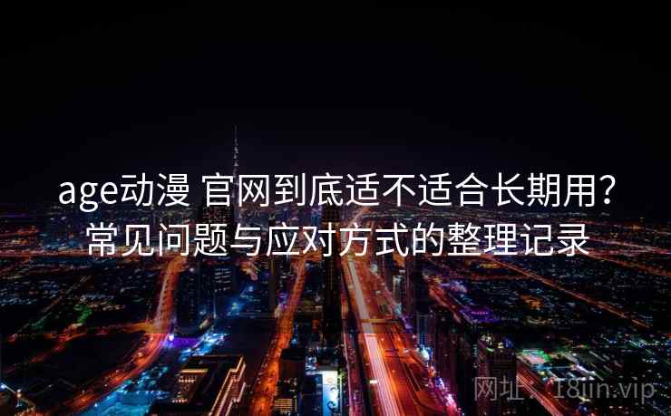 age动漫 官网到底适不适合长期用？常见问题与应对方式的整理记录