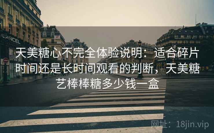天美糖心不完全体验说明：适合碎片时间还是长时间观看的判断，天美糖艺棒棒糖多少钱一盒