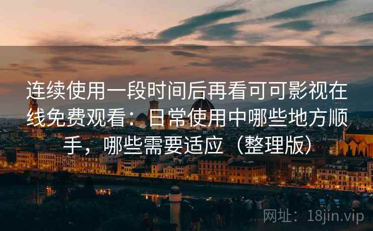 连续使用一段时间后再看可可影视在线免费观看:日常使用中哪些地方顺手,哪些需要适应(整理版) 连续使用一段时间后再看可可影视在线免费观看:日常使用中哪些地方顺手,哪些需要适应(整理版)