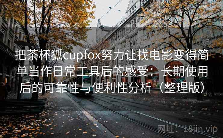 把茶杯狐cupfox努力让找电影变得简单当作日常工具后的感受：长期使用后的可靠性与便利性分析（整理版）
