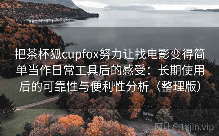 把茶杯狐cupfox努力让找电影变得简单当作日常工具后的感受：长期使用后的可靠性与便利性分析（整理版）