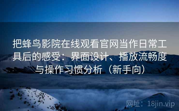 把蜂鸟影院在线观看官网当作日常工具后的感受：界面设计、播放流畅度与操作习惯分析（新手向）