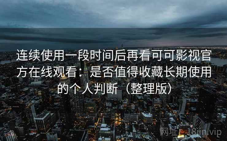 连续使用一段时间后再看可可影视官方在线观看：是否值得收藏长期使用的个人判断（整理版）