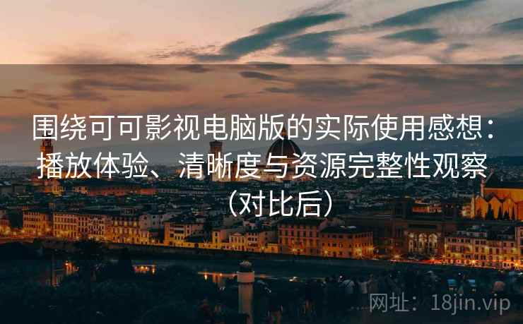围绕可可影视电脑版的实际使用感想：播放体验、清晰度与资源完整性观察（对比后）