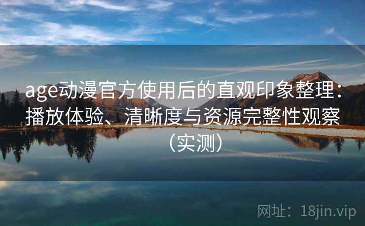 age动漫官方使用后的直观印象整理：播放体验、清晰度与资源完整性观察（实测）