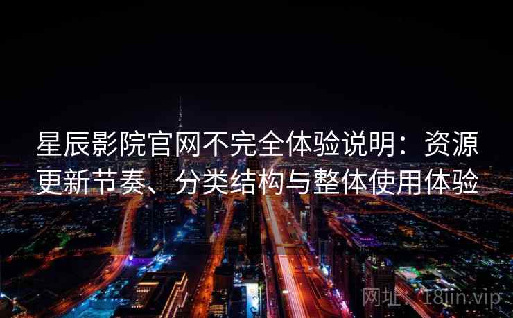 星辰影院官网不完全体验说明：资源更新节奏、分类结构与整体使用体验