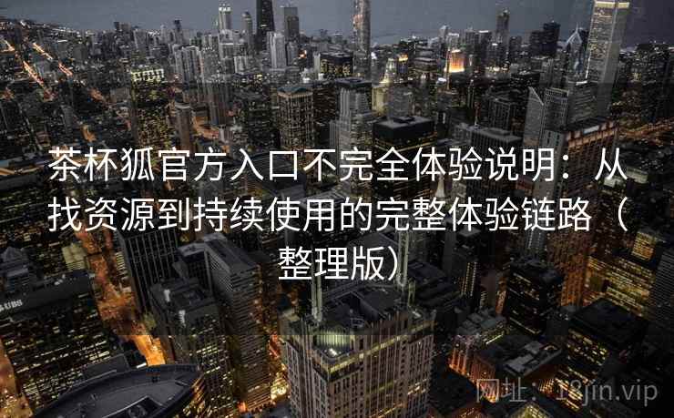 茶杯狐官方入口不完全体验说明：从找资源到持续使用的完整体验链路（整理版）
