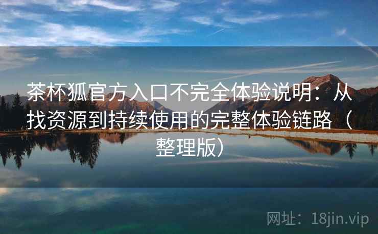 茶杯狐官方入口不完全体验说明：从找资源到持续使用的完整体验链路（整理版）