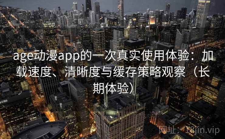 age动漫app的一次真实使用体验：加载速度、清晰度与缓存策略观察（长期体验）