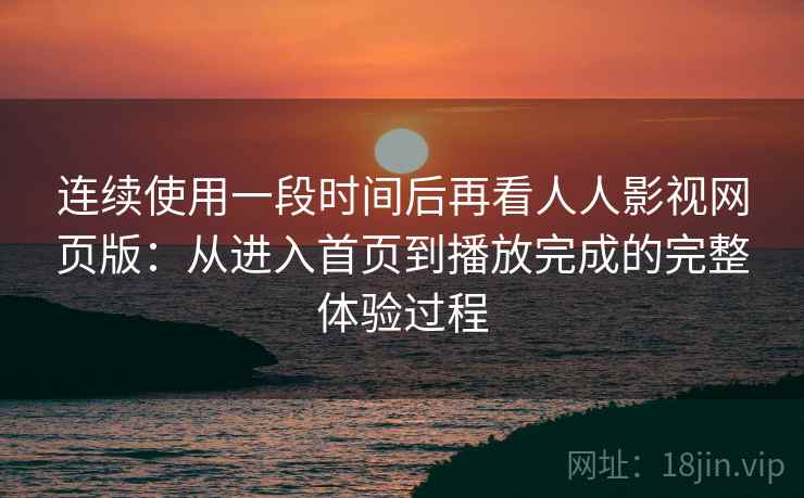 连续使用一段时间后再看人人影视网页版：从进入首页到播放完成的完整体验过程