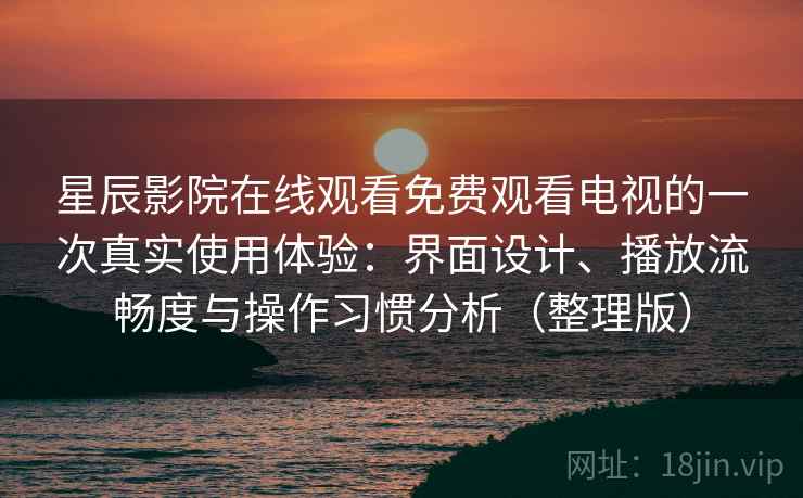 星辰影院在线观看免费观看电视的一次真实使用体验:界面设计、播放流畅度与操作习惯分析(整理版) 星辰影院在线观看免费观看电视的一次真实使用体验:界面设计、播放流畅度与操作习惯分析(整理版)