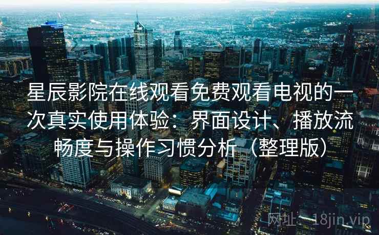 星辰影院在线观看免费观看电视的一次真实使用体验：界面设计、播放流畅度与操作习惯分析（整理版）