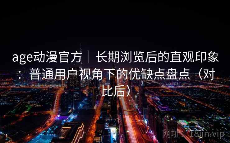 age动漫官方｜长期浏览后的直观印象：普通用户视角下的优缺点盘点（对比后）