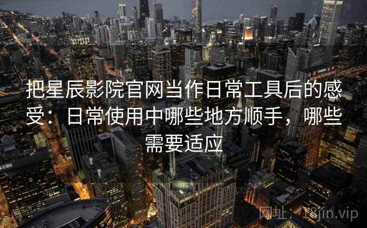 把星辰影院官网当作日常工具后的感受：日常使用中哪些地方顺手，哪些需要适应