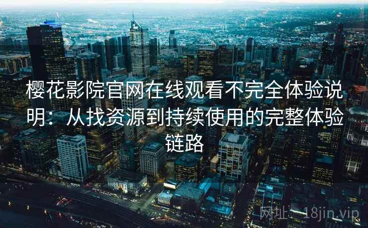 樱花影院官网在线观看不完全体验说明：从找资源到持续使用的完整体验链路