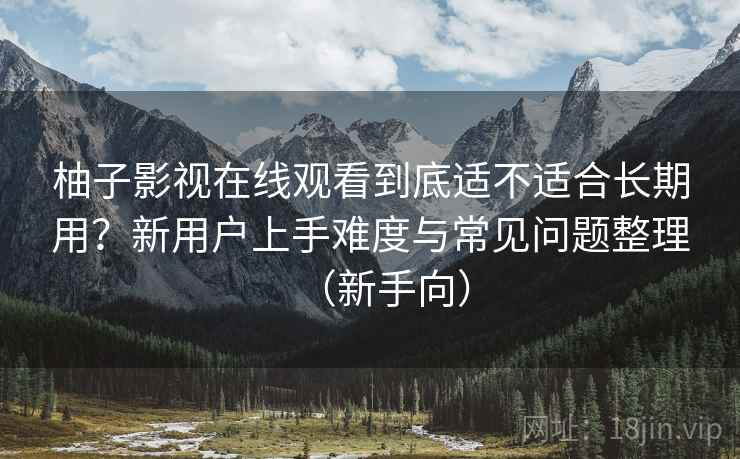 柚子影视在线观看到底适不适合长期用?新用户上手难度与常见问题整理(新手向) 柚子影视在线观看到底适不适合长期用?新用户上手难度与常见问题整理(新手向)