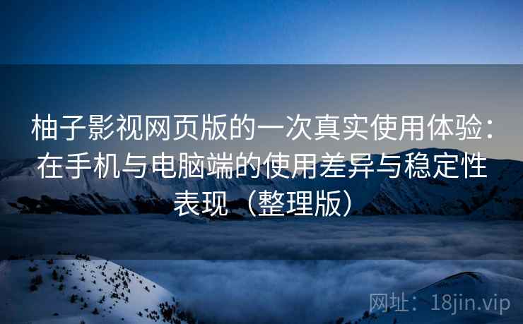 柚子影视网页版的一次真实使用体验:在手机与电脑端的使用差异与稳定性表现(整理版) 柚子影视网页版的一次真实使用体验:在手机与电脑端的使用差异与稳定性表现(整理版)