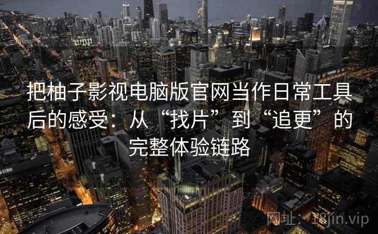 把柚子影视电脑版官网当作日常工具后的感受：从“找片”到“追更”的完整体验链路