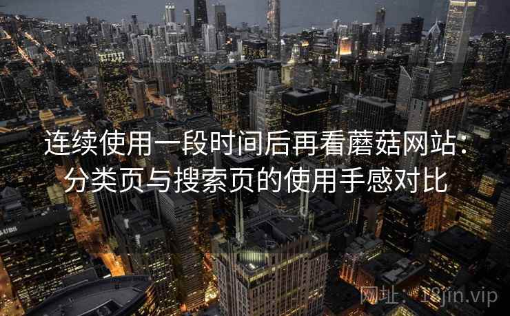 连续使用一段时间后再看蘑菇网站:分类页与搜索页的使用手感对比 连续使用一段时间后再看蘑菇网站:分类页与搜索页的使用手感对比