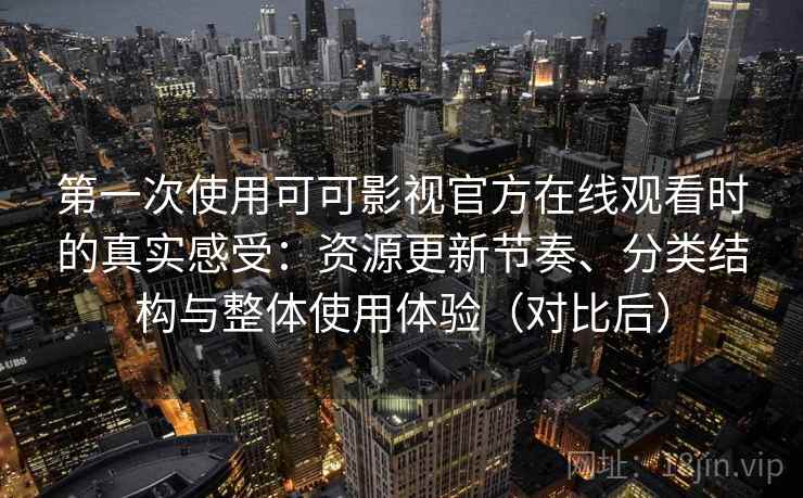第一次使用可可影视官方在线观看时的真实感受：资源更新节奏、分类结构与整体使用体验（对比后）