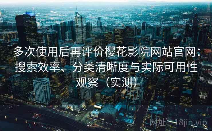多次使用后再评价樱花影院网站官网：搜索效率、分类清晰度与实际可用性观察（实测）