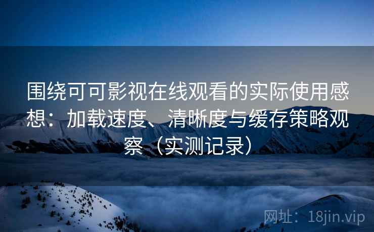 围绕可可影视在线观看的实际使用感想：加载速度、清晰度与缓存策略观察（实测记录）