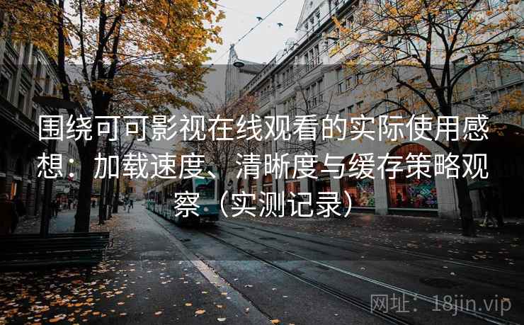 围绕可可影视在线观看的实际使用感想：加载速度、清晰度与缓存策略观察（实测记录）