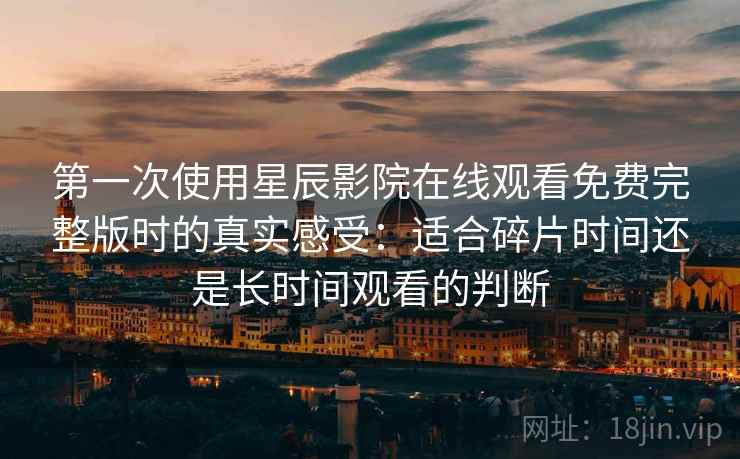 第一次使用星辰影院在线观看免费完整版时的真实感受:适合碎片时间还是长时间观看的判断 第一次使用星辰影院在线观看免费完整版时的真实感受:适合碎片时间还是长时间观看的判断