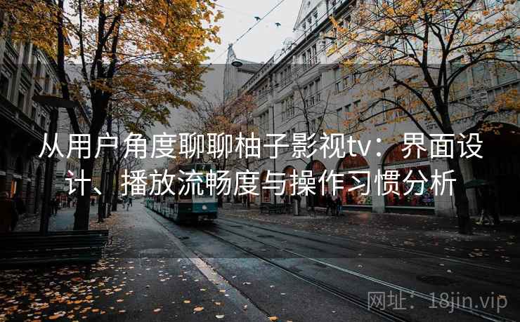 从用户角度聊聊柚子影视tv：界面设计、播放流畅度与操作习惯分析