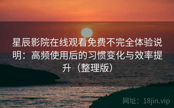 星辰影院在线观看免费不完全体验说明：高频使用后的习惯变化与效率提升（整理版）