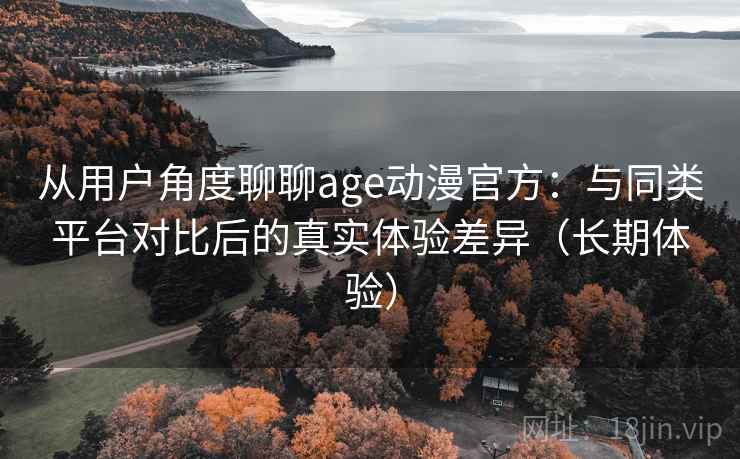 从用户角度聊聊age动漫官方：与同类平台对比后的真实体验差异（长期体验）