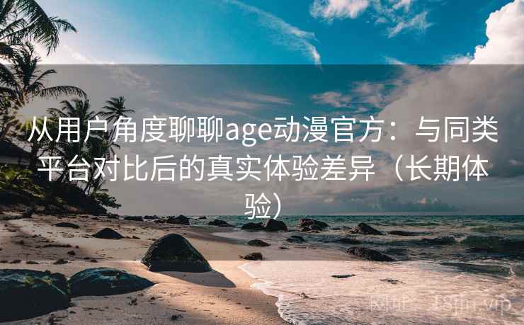从用户角度聊聊age动漫官方：与同类平台对比后的真实体验差异（长期体验）