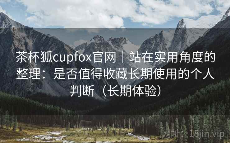 茶杯狐cupfox官网|站在实用角度的整理:是否值得收藏长期使用的个人判断(长期体验) 茶杯狐cupfox官网|站在实用角度的整理:是否值得收藏长期使用的个人判断(长期体验)