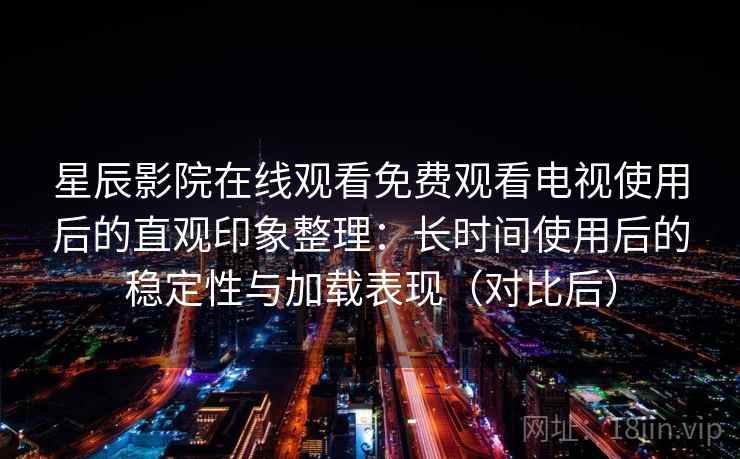 星辰影院在线观看免费观看电视使用后的直观印象整理:长时间使用后的稳定性与加载表现(对比后) 星辰影院在线观看免费观看电视使用后的直观印象整理:长时间使用后的稳定性与加载表现(对比后)