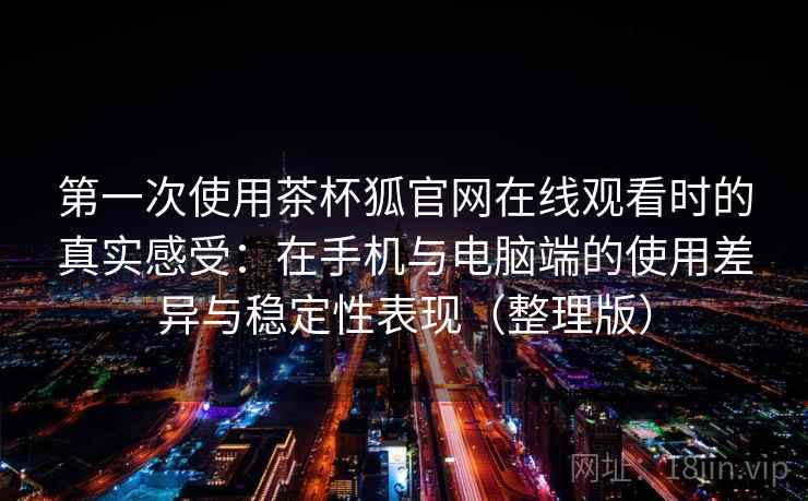 第一次使用茶杯狐官网在线观看时的真实感受：在手机与电脑端的使用差异与稳定性表现（整理版）