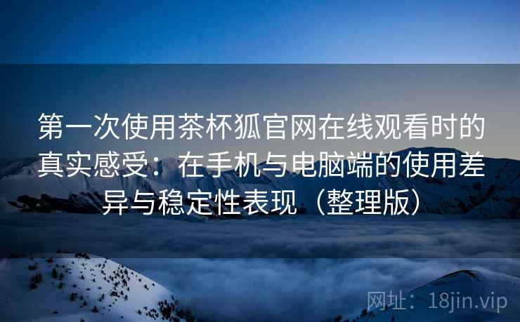 第一次使用茶杯狐官网在线观看时的真实感受：在手机与电脑端的使用差异与稳定性表现（整理版）