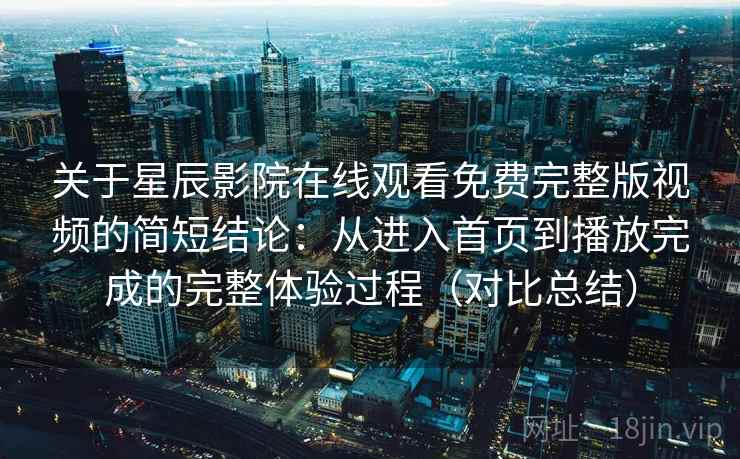 关于星辰影院在线观看免费完整版视频的简短结论：从进入首页到播放完成的完整体验过程（对比总结）