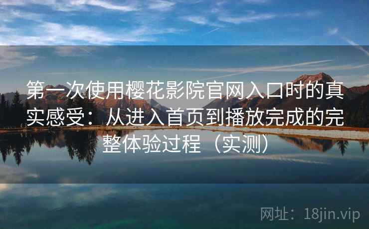 第一次使用樱花影院官网入口时的真实感受：从进入首页到播放完成的完整体验过程（实测）