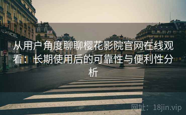 从用户角度聊聊樱花影院官网在线观看：长期使用后的可靠性与便利性分析