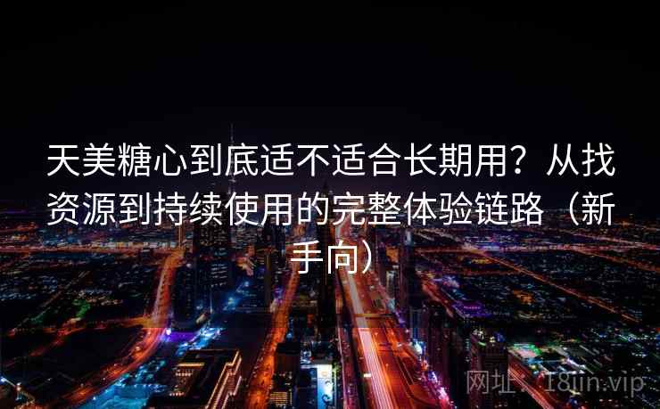 天美糖心到底适不适合长期用？从找资源到持续使用的完整体验链路（新手向）