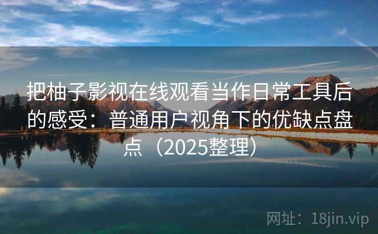把柚子影视在线观看当作日常工具后的感受：普通用户视角下的优缺点盘点（2025整理）