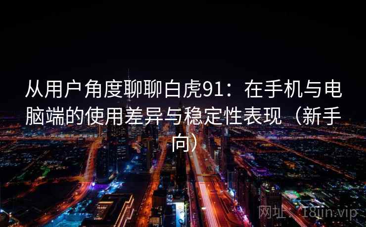 从用户角度聊聊白虎91：在手机与电脑端的使用差异与稳定性表现（新手向）