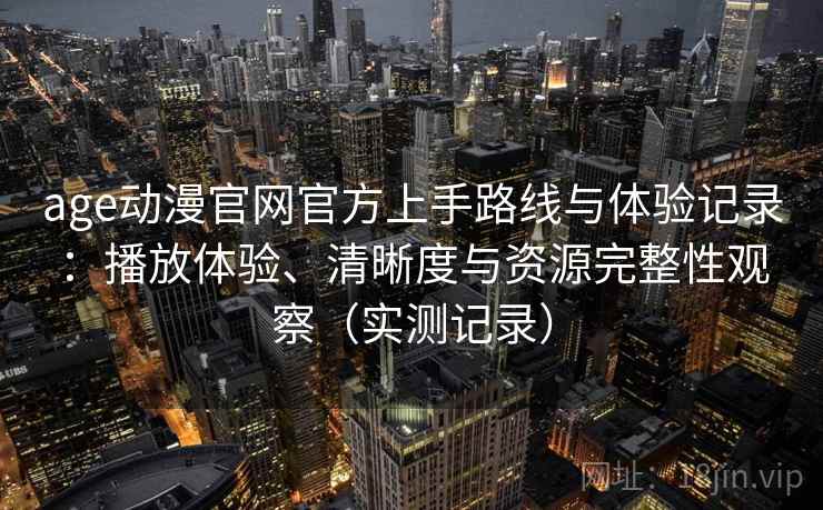 age动漫官网官方上手路线与体验记录：播放体验、清晰度与资源完整性观察（实测记录）