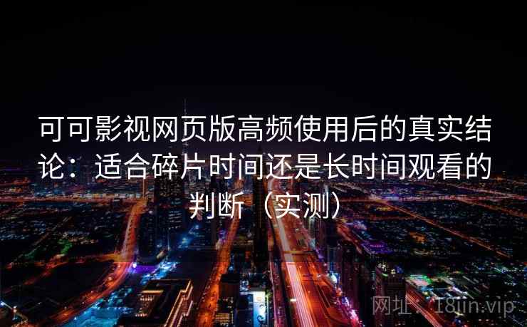 可可影视网页版高频使用后的真实结论：适合碎片时间还是长时间观看的判断（实测）