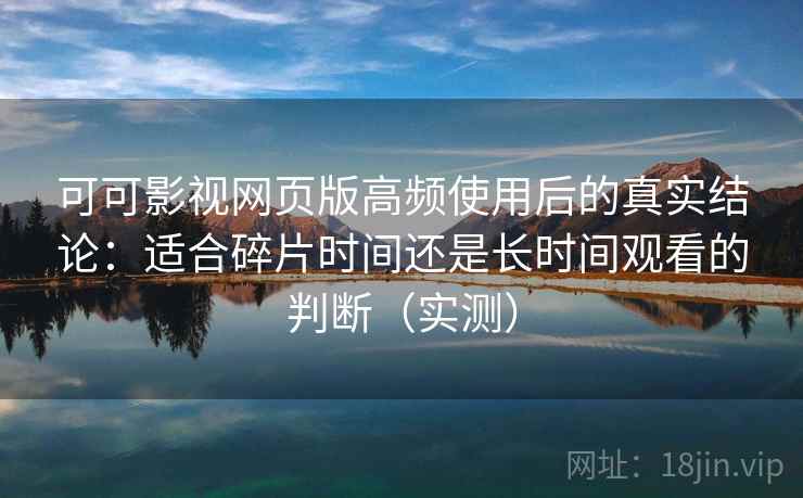 可可影视网页版高频使用后的真实结论：适合碎片时间还是长时间观看的判断（实测）