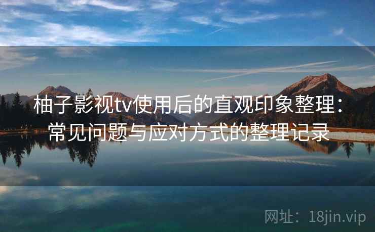 柚子影视tv使用后的直观印象整理：常见问题与应对方式的整理记录