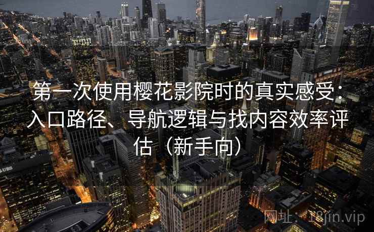 第一次使用樱花影院时的真实感受：入口路径、导航逻辑与找内容效率评估（新手向）