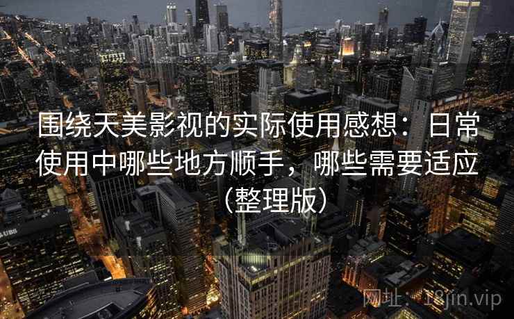 围绕天美影视的实际使用感想：日常使用中哪些地方顺手，哪些需要适应（整理版）
