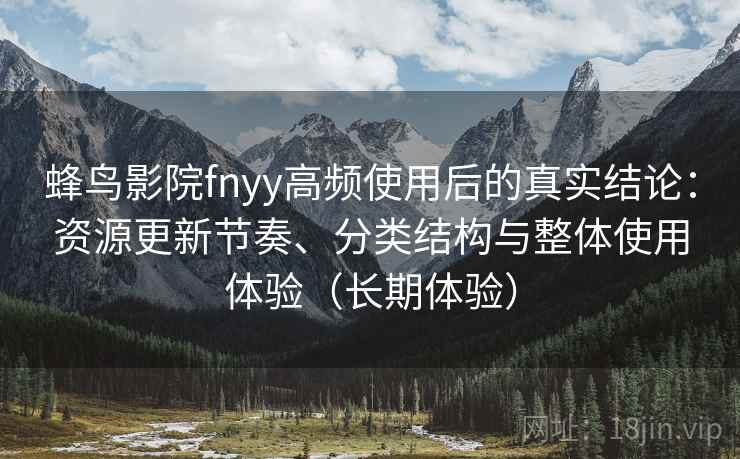 蜂鸟影院fnyy高频使用后的真实结论：资源更新节奏、分类结构与整体使用体验（长期体验）