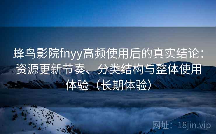 蜂鸟影院fnyy高频使用后的真实结论：资源更新节奏、分类结构与整体使用体验（长期体验）